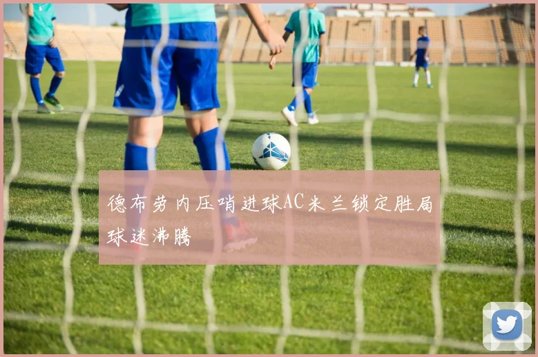 德布劳内压哨进球AC米兰锁定胜局球迷沸腾