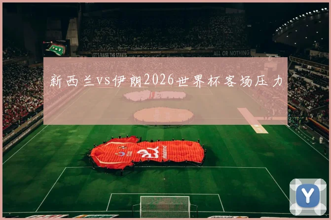 新西兰vs伊朗2026世界杯客场压力