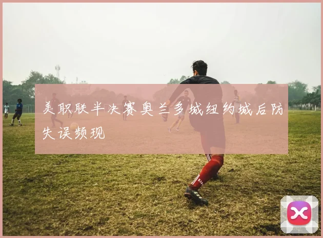 美职联半决赛奥兰多城纽约城后防失误频现
