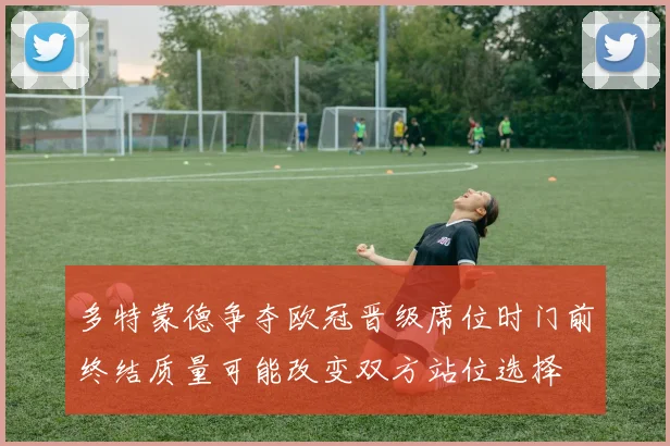 多特蒙德争夺欧冠晋级席位时门前终结质量可能改变双方站位选择