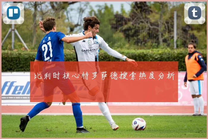 比利时核心特罗萨德搜索热度分析