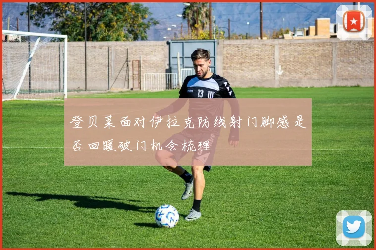 登贝莱面对伊拉克防线射门脚感是否回暖破门机会梳理