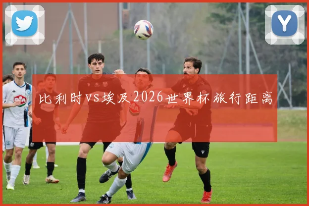 比利时vs埃及2026世界杯旅行距离