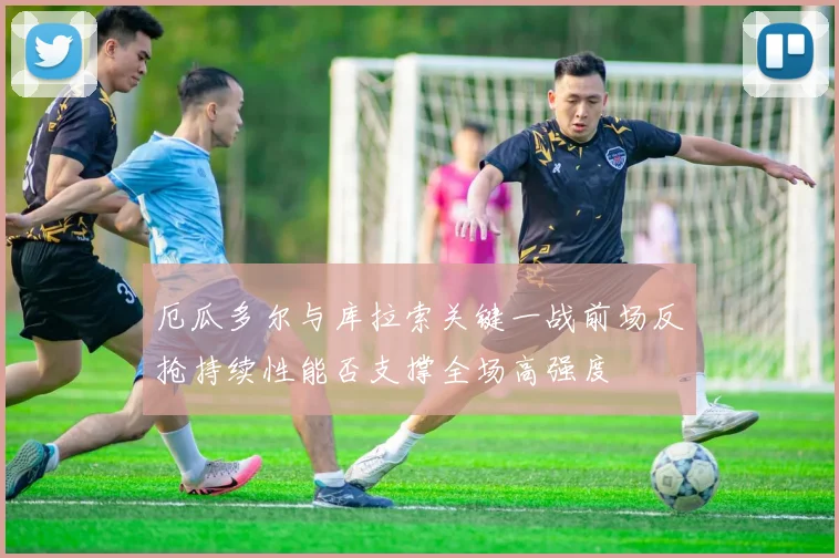 厄瓜多尔与库拉索关键一战前场反抢持续性能否支撑全场高强度