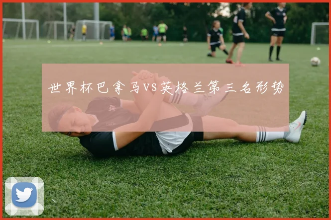 世界杯巴拿马vs英格兰第三名形势