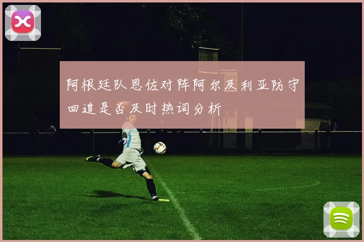 阿根廷队恩佐对阵阿尔及利亚防守回追是否及时热词分析