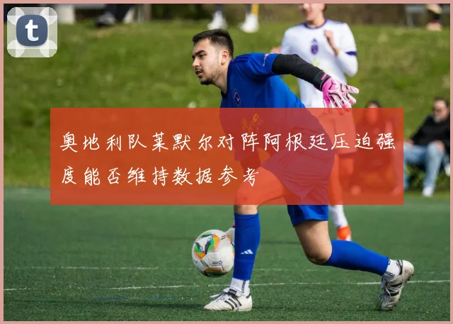 奥地利队莱默尔对阵阿根廷压迫强度能否维持数据参考