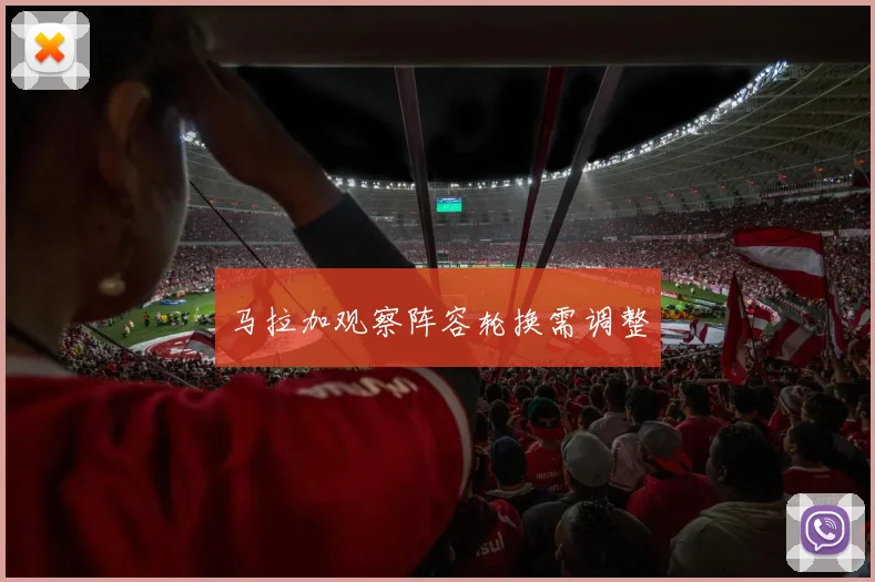 马拉加观察阵容轮换需调整