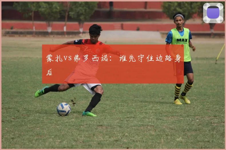 蒙扎vs弗罗西诺：谁先守住边路身后