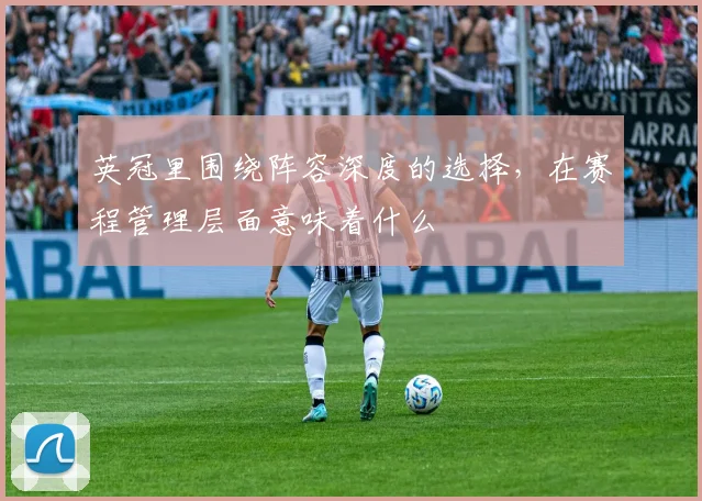 英冠里围绕阵容深度的选择，在赛程管理层面意味着什么