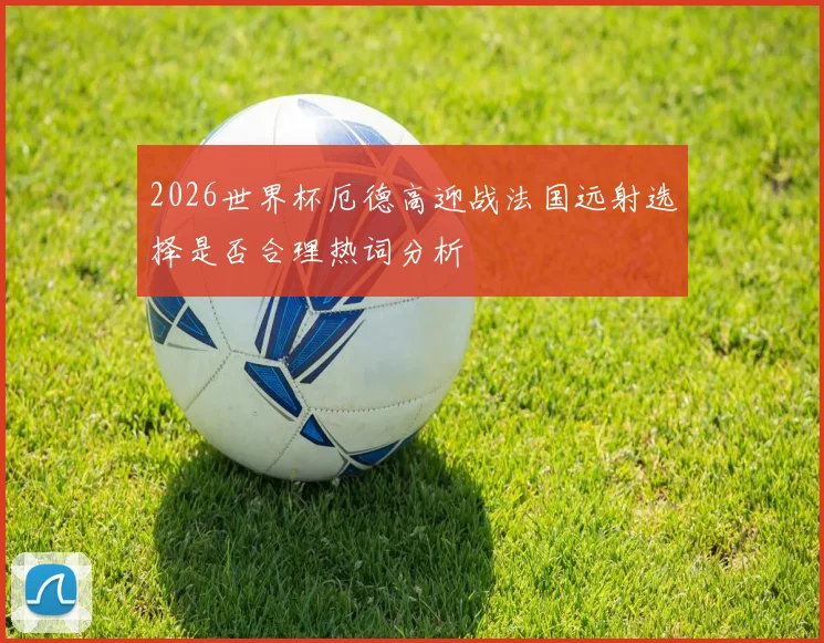 2026世界杯厄德高迎战法国远射选择是否合理热词分析
