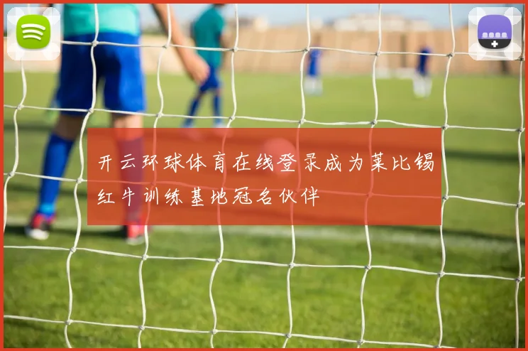 开云环球体育在线登录成为莱比锡红牛训练基地冠名伙伴