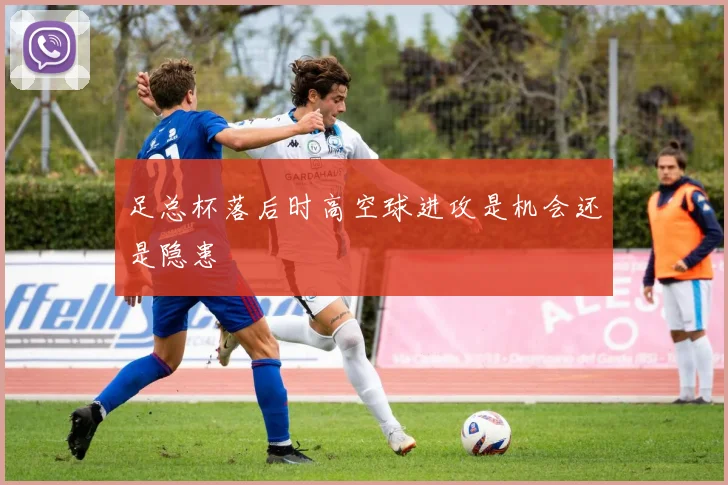 足总杯落后时高空球进攻是机会还是隐患