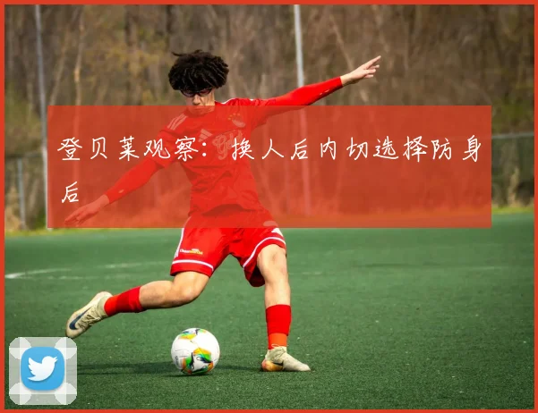 登贝莱观察：换人后内切选择防身后