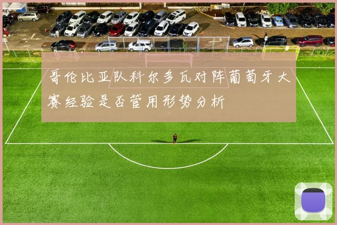 哥伦比亚队科尔多瓦对阵葡萄牙大赛经验是否管用形势分析