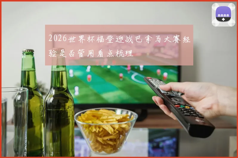 2026世界杯福登迎战巴拿马大赛经验是否管用看点梳理