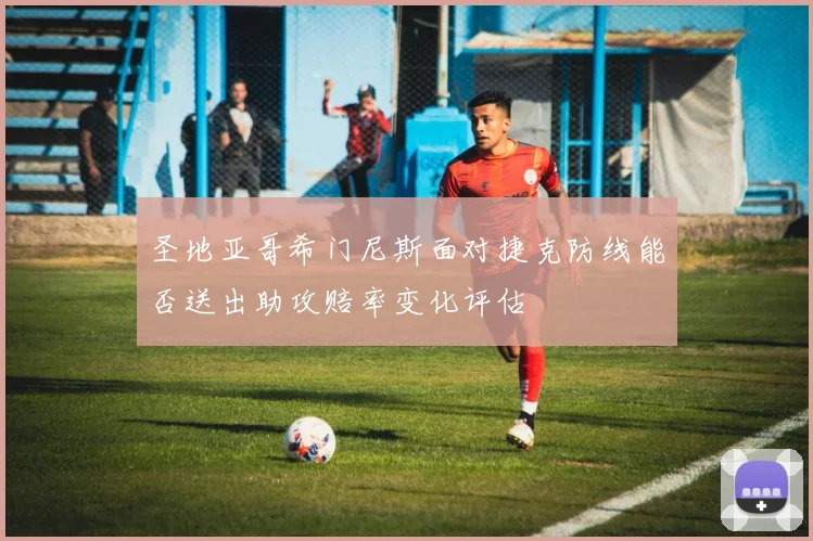 圣地亚哥希门尼斯面对捷克防线能否送出助攻赔率变化评估
