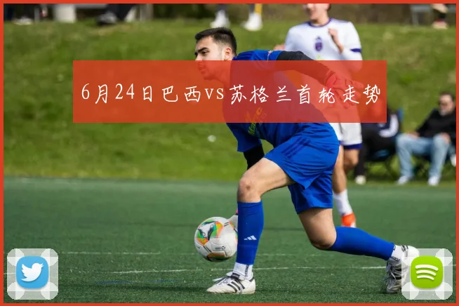 6月24日巴西vs苏格兰首轮走势
