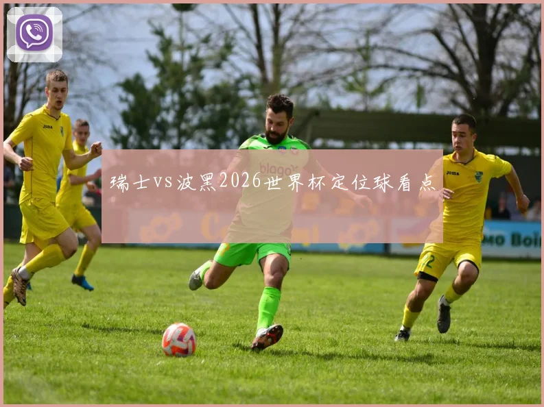 瑞士vs波黑2026世界杯定位球看点