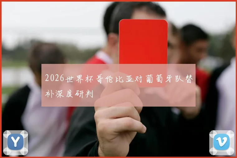 2026世界杯哥伦比亚对葡萄牙队替补深度研判