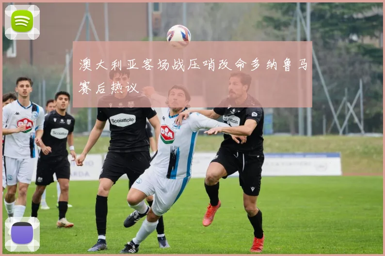 澳大利亚客场战压哨改命多纳鲁马赛后热议