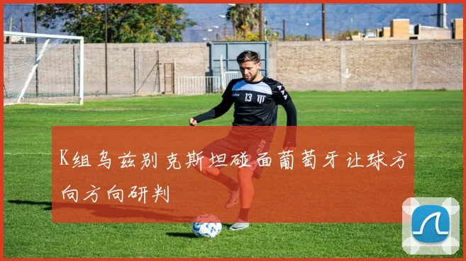 K组乌兹别克斯坦碰面葡萄牙让球方向方向研判