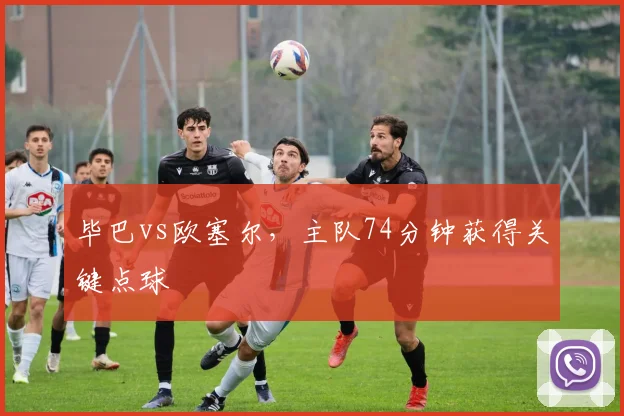 毕巴vs欧塞尔,主队74分钟获得关键点球