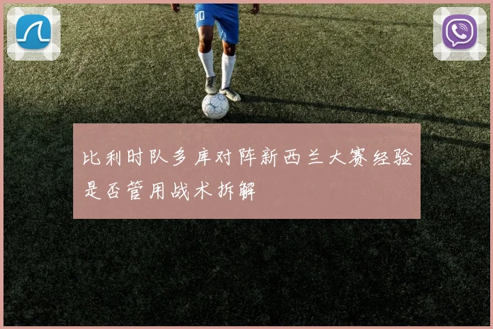 比利时队多库对阵新西兰大赛经验是否管用战术拆解