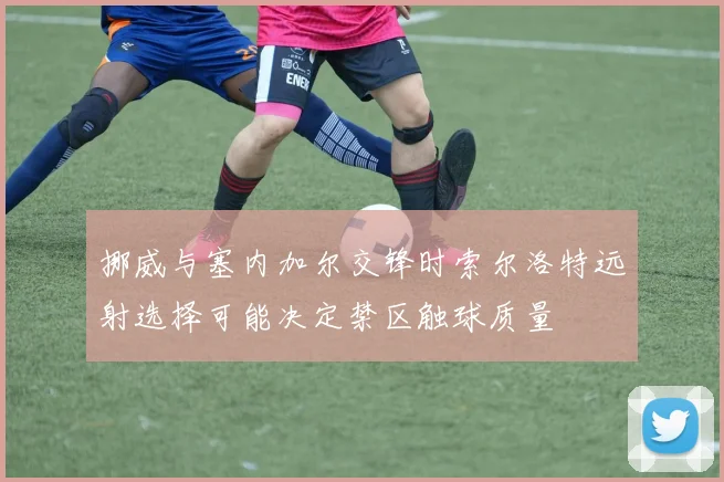 挪威与塞内加尔交锋时索尔洛特远射选择可能决定禁区触球质量