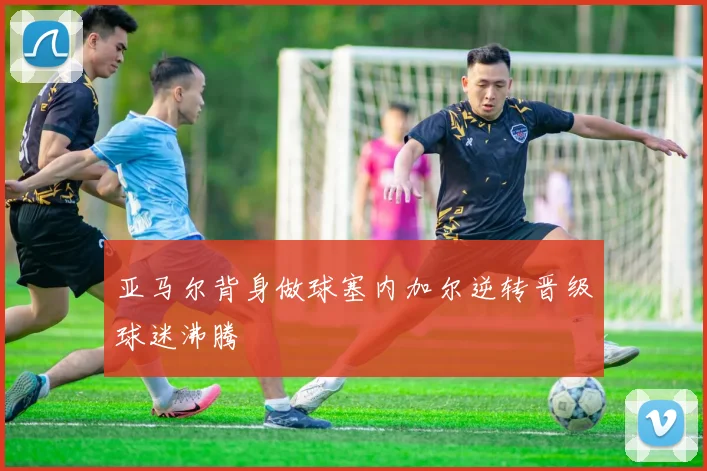 亚马尔背身做球塞内加尔逆转晋级球迷沸腾