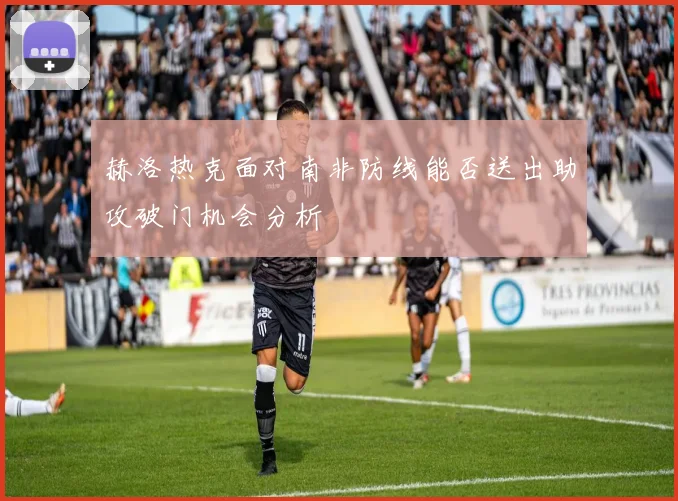 赫洛热克面对南非防线能否送出助攻破门机会分析