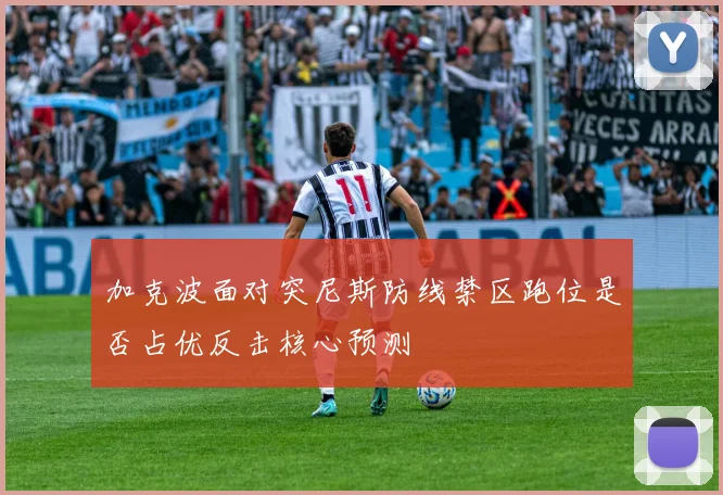 加克波面对突尼斯防线禁区跑位是否占优反击核心预测