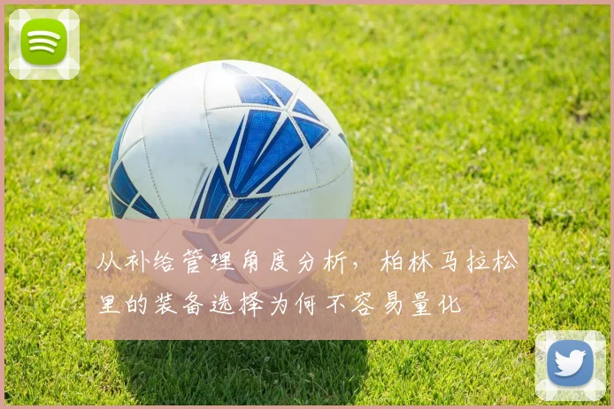 从补给管理角度分析,柏林马拉松里的装备选择为何不容易量化