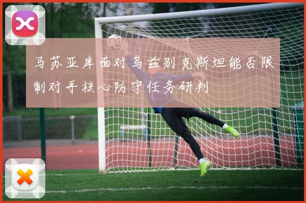 马苏亚库面对乌兹别克斯坦能否限制对手核心防守任务研判