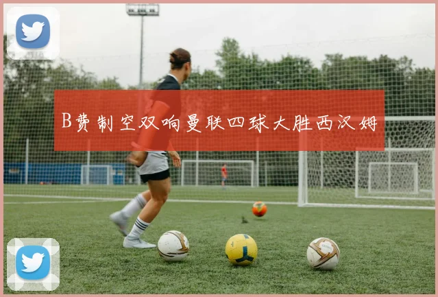 B费制空双响曼联四球大胜西汉姆