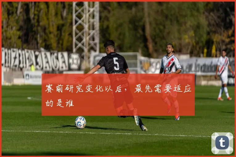 赛前研究变化以后，最先需要适应的是谁