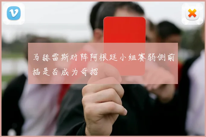马赫雷斯对阵阿根廷小组赛弱侧前插是否成为奇招