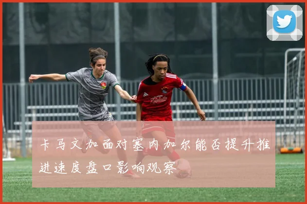 卡马文加面对塞内加尔能否提升推进速度盘口影响观察