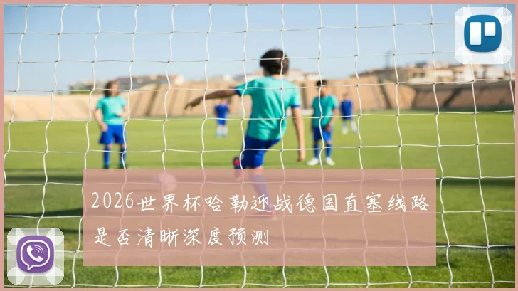 2026世界杯哈勒迎战德国直塞线路是否清晰深度预测