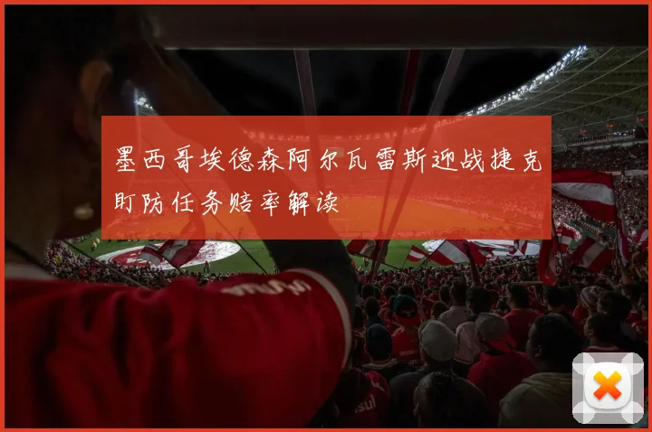 墨西哥埃德森阿尔瓦雷斯迎战捷克盯防任务赔率解读