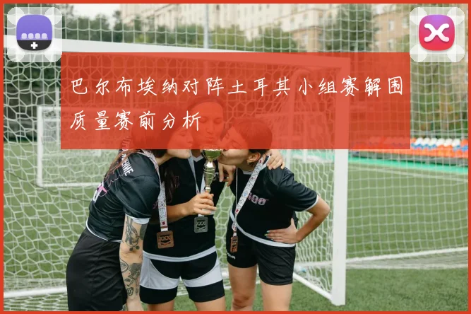 巴尔布埃纳对阵土耳其小组赛解围质量赛前分析