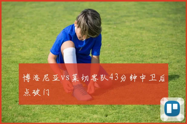 博洛尼亚vs莱切客队43分钟中卫后点破门
