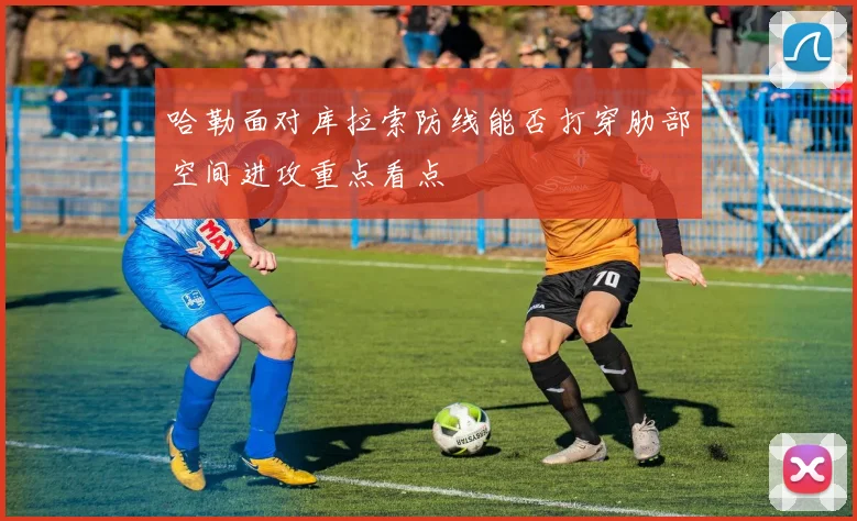 哈勒面对库拉索防线能否打穿肋部空间进攻重点看点
