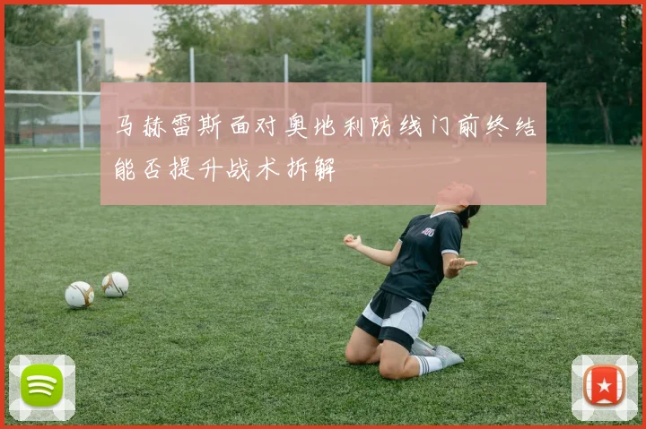 马赫雷斯面对奥地利防线门前终结能否提升战术拆解