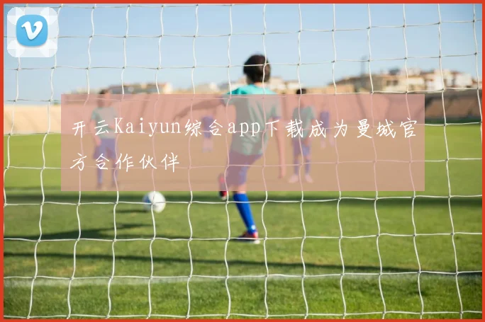 开云Kaiyun综合app下载成为曼城官方合作伙伴