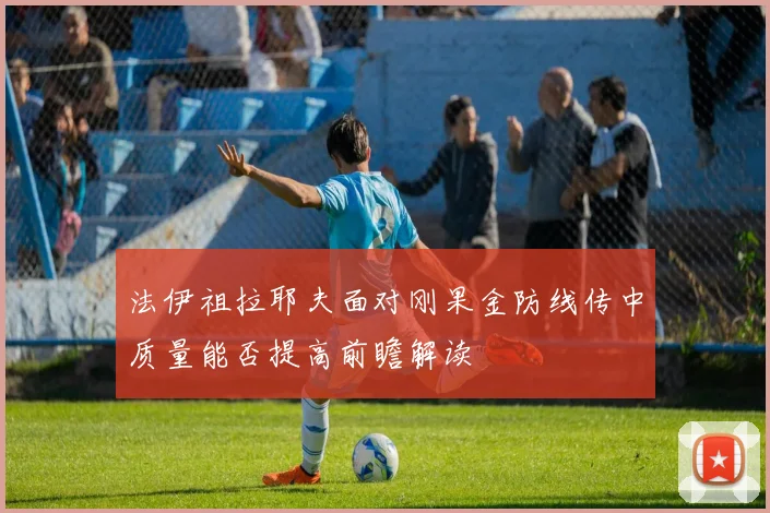 法伊祖拉耶夫面对刚果金防线传中质量能否提高前瞻解读