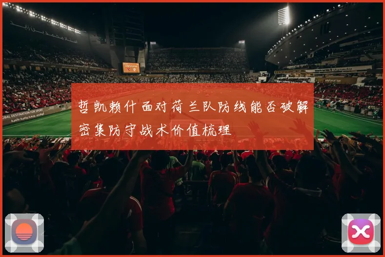 哲凯赖什面对荷兰队防线能否破解密集防守战术价值梳理
