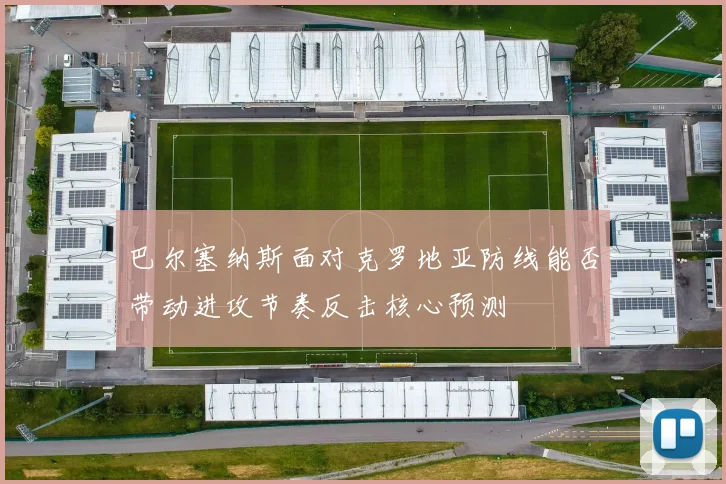 巴尔塞纳斯面对克罗地亚防线能否带动进攻节奏反击核心预测