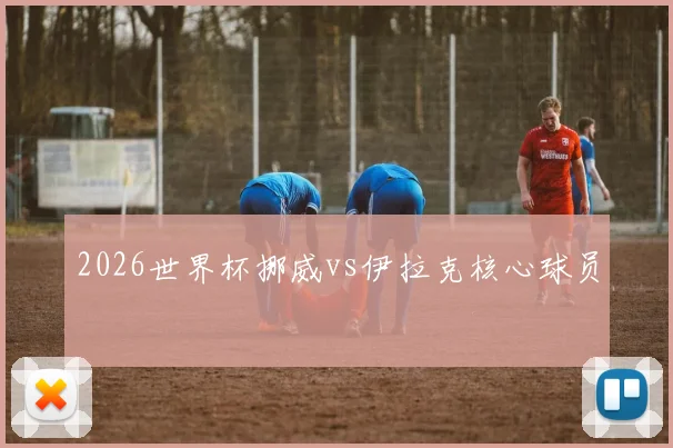 2026世界杯挪威vs伊拉克核心球员