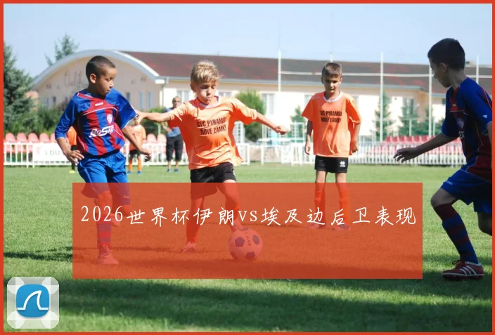 2026世界杯伊朗vs埃及边后卫表现